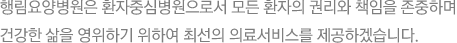 행림요양병원은 환자중심병원으로서 모든 환자의 권리와 책임을 존중하며 건강한 삶을 영위하기 위하여 최선의 의료서비스를 제공하겠습니다.