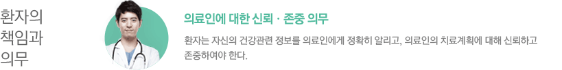 환자의 책임과 의무 / - 의료인에 대한 신뢰•존중 의무 : 환자는 자신의 건강관련 정보를 의료인에게 정확히 알리고, 의료인의 치료계획에 대해 신뢰하고 존중하여야 한다. 