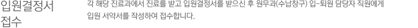 2)입원결정서 접수 / 각 해당 진료과에서 진료를 받고 입원결정서를 받으신 후 원무과(수납창구) 입-퇴원 담당자 직원에게 입원 서약서를 작성하여 접수합니다.