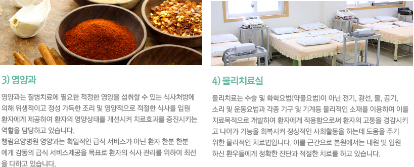 3)영양과 / 영양과는 질병치료에 필요한 적정한 영양을 섭취할 수 있는 식사처방에 의해 위생적이고 정성 가득한 조리 및 영양적으로 적절한 식사를 입원환자에게 제공하여 환자의 영양상태를 개선시켜 치료효과를 증진시키는 역할을 담당하고 있습니다. 행림요양병원 영양과는 획일적인 급식 서비스가 아닌 환자 한분 한분에게 감동의 급식 서비스제공을 목표로 환자의 식사 관리를 위하여 최선을 다하고 있습니다.
    4)임상병리실 / 신속하고 정확한 진단과 치료 및 예후 판정에 필요한 검체검사를 효율적으로 관리하여 환자의 각종 검체를 정확하게 검사하고 검사결과를 적시에 제공하여 환자의 필요에 도움이 되기 위해 노력하고 있습니다. 행림요양병원 임상병리실은 각종 혈액 질환 및 전신의 건강상태를 확인하기 위해 각종 혈액 검사, 소변검사, 대변검사, 심전도 검사 등을 시행하고 있습니다.