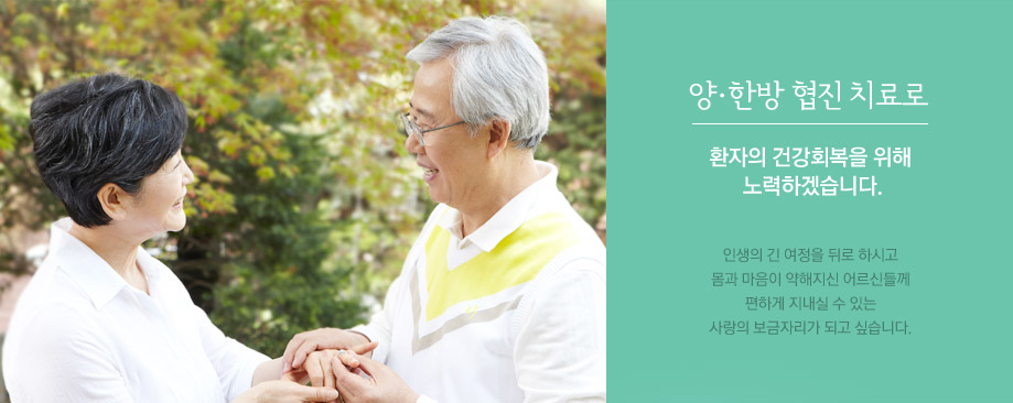 양·한방 협진 치료로 환자의 건강회복을 위해 노력하겠습니다. 인생의 긴 여정을 뒤로 하시고 몸과 마음이 약해지신 어르신들께 편하게 지내실 수 있는 사랑의 보금자리가 되고 싶습니다.
